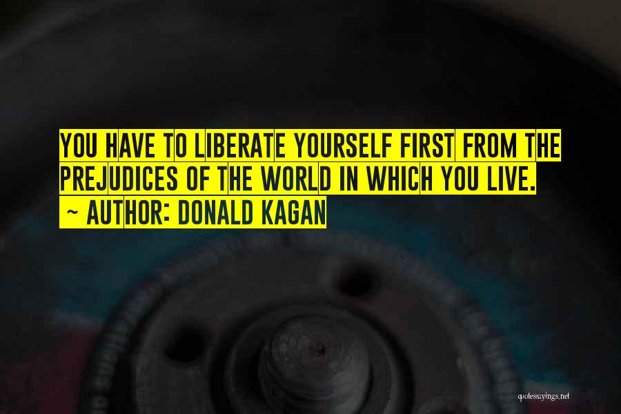 Donald Kagan Quotes: You Have To Liberate Yourself First From The Prejudices Of The World In Which You Live.