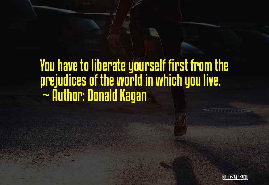 Donald Kagan Quotes: You Have To Liberate Yourself First From The Prejudices Of The World In Which You Live.