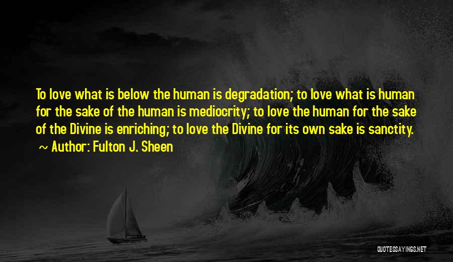 Fulton J. Sheen Quotes: To Love What Is Below The Human Is Degradation; To Love What Is Human For The Sake Of The Human
