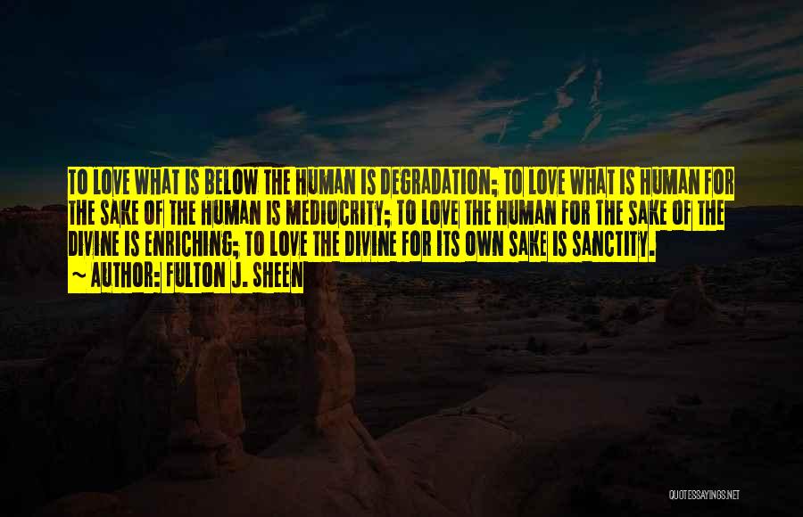 Fulton J. Sheen Quotes: To Love What Is Below The Human Is Degradation; To Love What Is Human For The Sake Of The Human