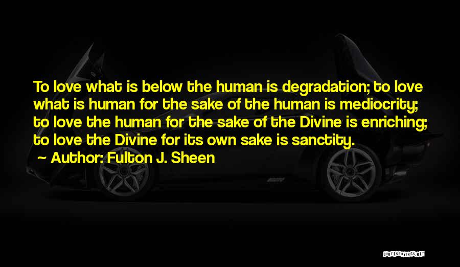 Fulton J. Sheen Quotes: To Love What Is Below The Human Is Degradation; To Love What Is Human For The Sake Of The Human