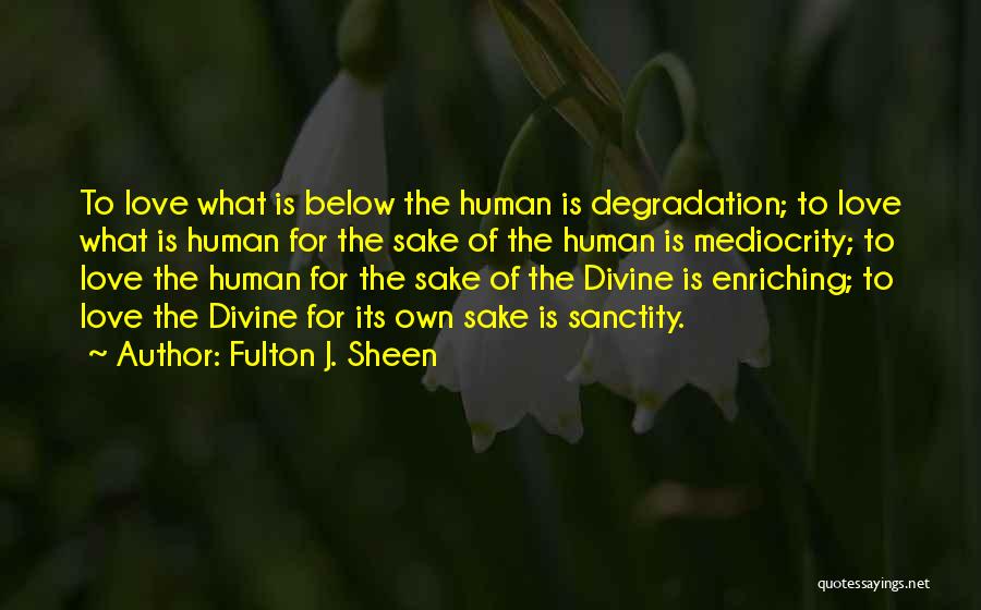 Fulton J. Sheen Quotes: To Love What Is Below The Human Is Degradation; To Love What Is Human For The Sake Of The Human