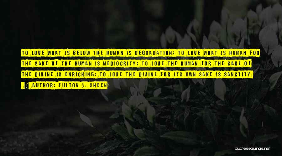 Fulton J. Sheen Quotes: To Love What Is Below The Human Is Degradation; To Love What Is Human For The Sake Of The Human