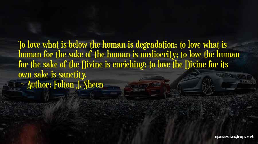 Fulton J. Sheen Quotes: To Love What Is Below The Human Is Degradation; To Love What Is Human For The Sake Of The Human