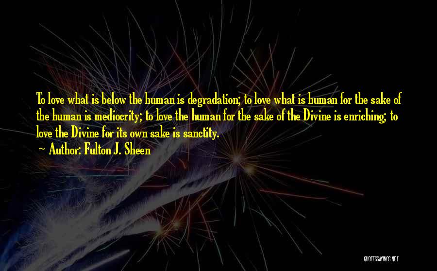 Fulton J. Sheen Quotes: To Love What Is Below The Human Is Degradation; To Love What Is Human For The Sake Of The Human