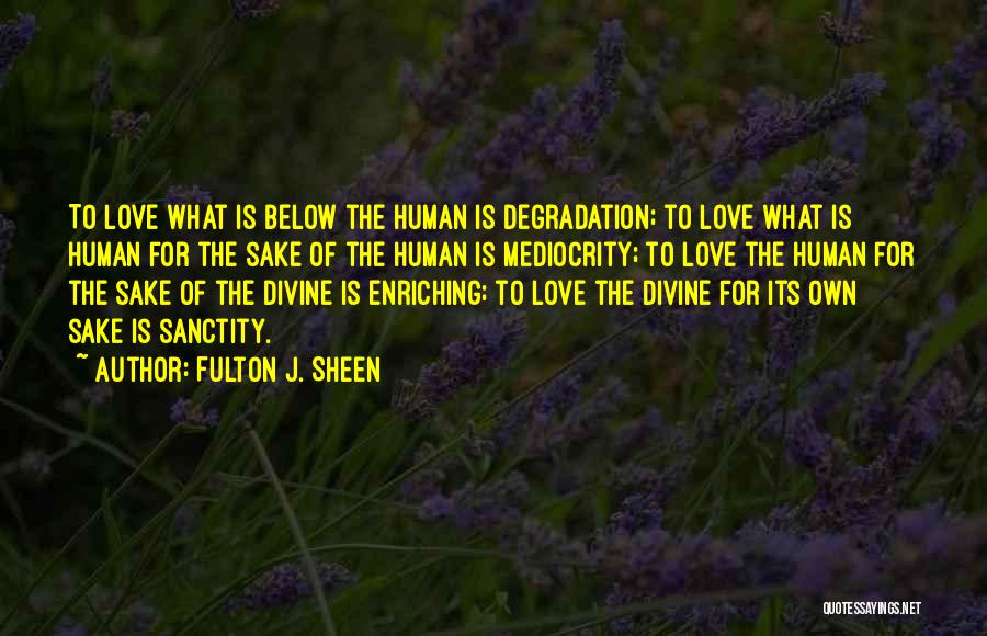 Fulton J. Sheen Quotes: To Love What Is Below The Human Is Degradation; To Love What Is Human For The Sake Of The Human