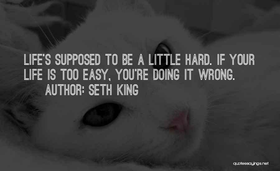 Seth King Quotes: Life's Supposed To Be A Little Hard. If Your Life Is Too Easy, You're Doing It Wrong.