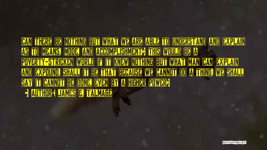 James E. Talmage Quotes: Can There Be Nothing But What We Are Able To Understand And Explain As To Means, Mode, And Accomplishment? This