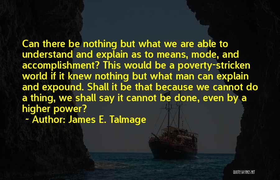 James E. Talmage Quotes: Can There Be Nothing But What We Are Able To Understand And Explain As To Means, Mode, And Accomplishment? This