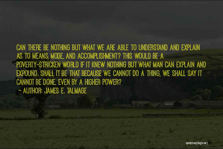 James E. Talmage Quotes: Can There Be Nothing But What We Are Able To Understand And Explain As To Means, Mode, And Accomplishment? This