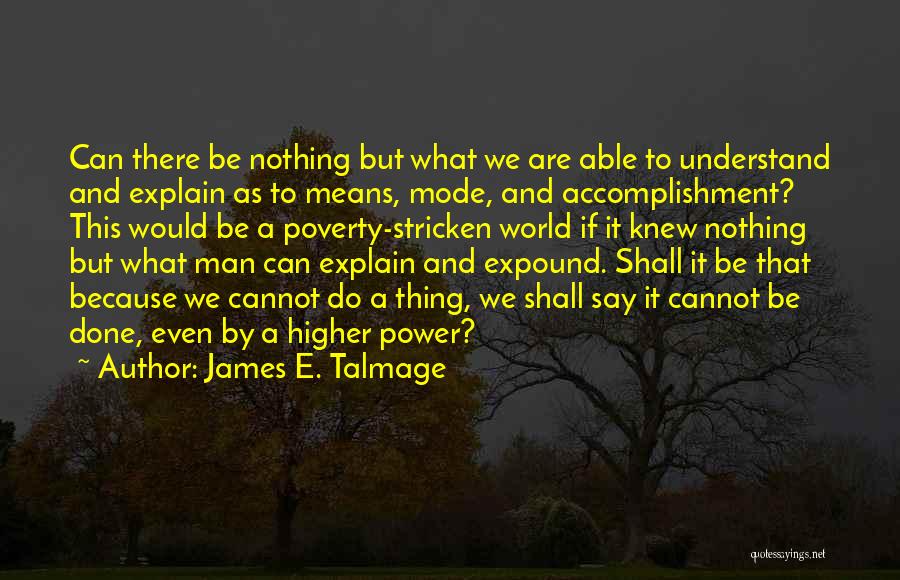 James E. Talmage Quotes: Can There Be Nothing But What We Are Able To Understand And Explain As To Means, Mode, And Accomplishment? This