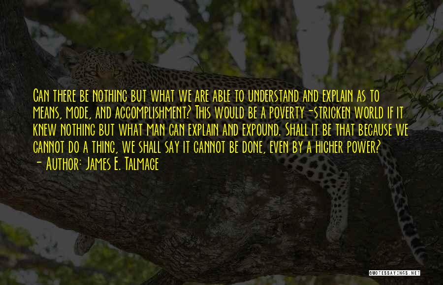 James E. Talmage Quotes: Can There Be Nothing But What We Are Able To Understand And Explain As To Means, Mode, And Accomplishment? This