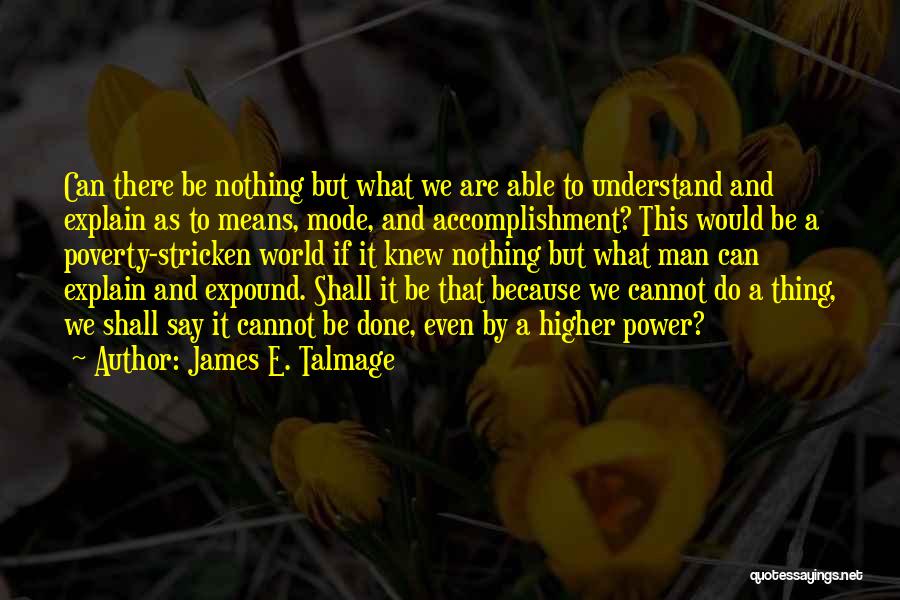 James E. Talmage Quotes: Can There Be Nothing But What We Are Able To Understand And Explain As To Means, Mode, And Accomplishment? This