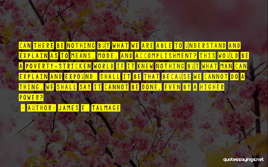 James E. Talmage Quotes: Can There Be Nothing But What We Are Able To Understand And Explain As To Means, Mode, And Accomplishment? This
