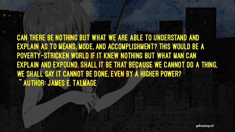 James E. Talmage Quotes: Can There Be Nothing But What We Are Able To Understand And Explain As To Means, Mode, And Accomplishment? This