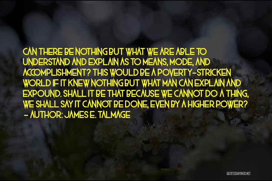 James E. Talmage Quotes: Can There Be Nothing But What We Are Able To Understand And Explain As To Means, Mode, And Accomplishment? This