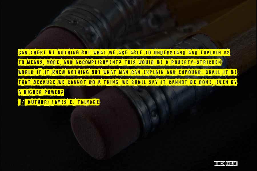 James E. Talmage Quotes: Can There Be Nothing But What We Are Able To Understand And Explain As To Means, Mode, And Accomplishment? This