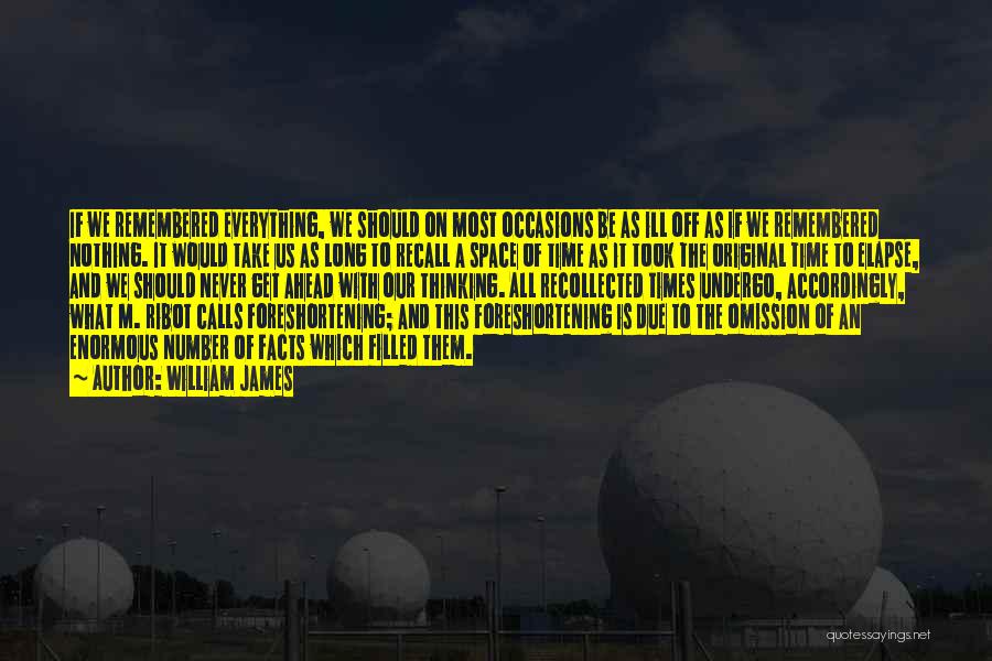 William James Quotes: If We Remembered Everything, We Should On Most Occasions Be As Ill Off As If We Remembered Nothing. It Would