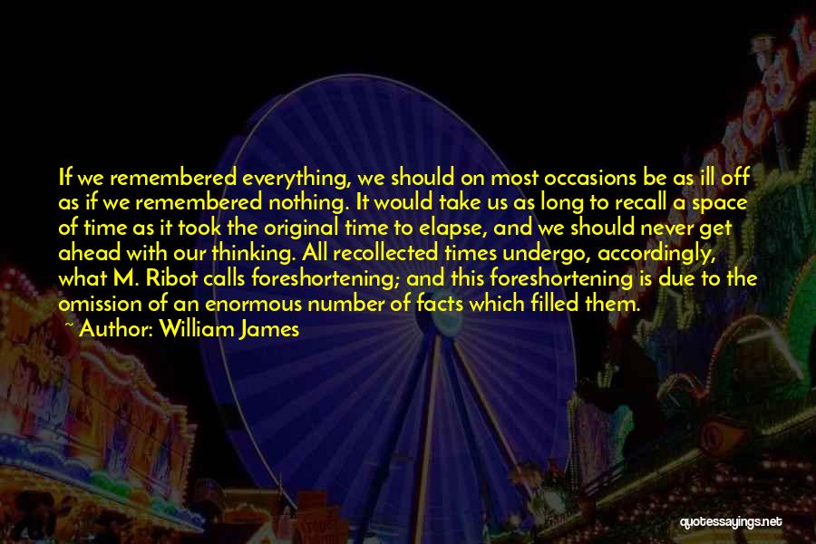 William James Quotes: If We Remembered Everything, We Should On Most Occasions Be As Ill Off As If We Remembered Nothing. It Would