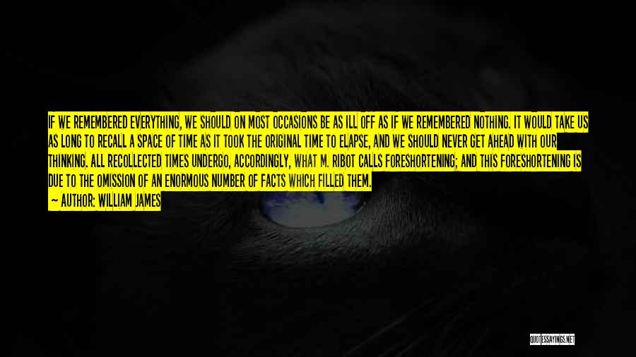 William James Quotes: If We Remembered Everything, We Should On Most Occasions Be As Ill Off As If We Remembered Nothing. It Would