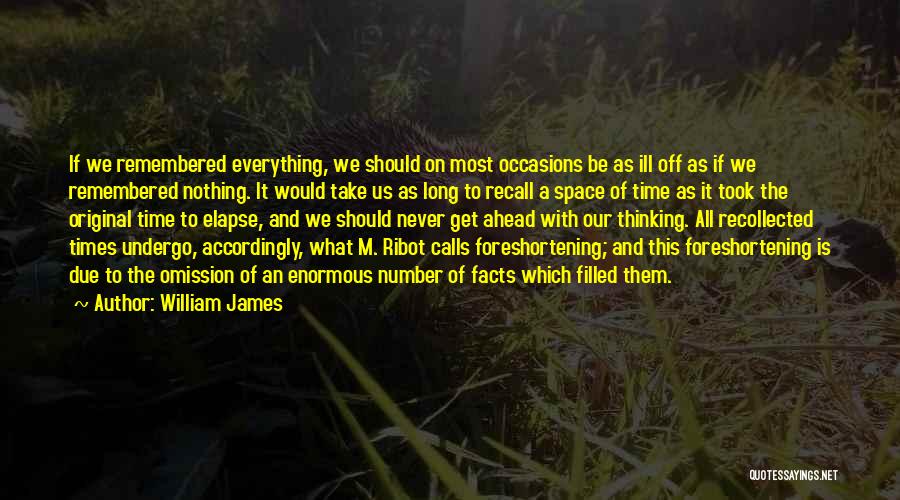 William James Quotes: If We Remembered Everything, We Should On Most Occasions Be As Ill Off As If We Remembered Nothing. It Would