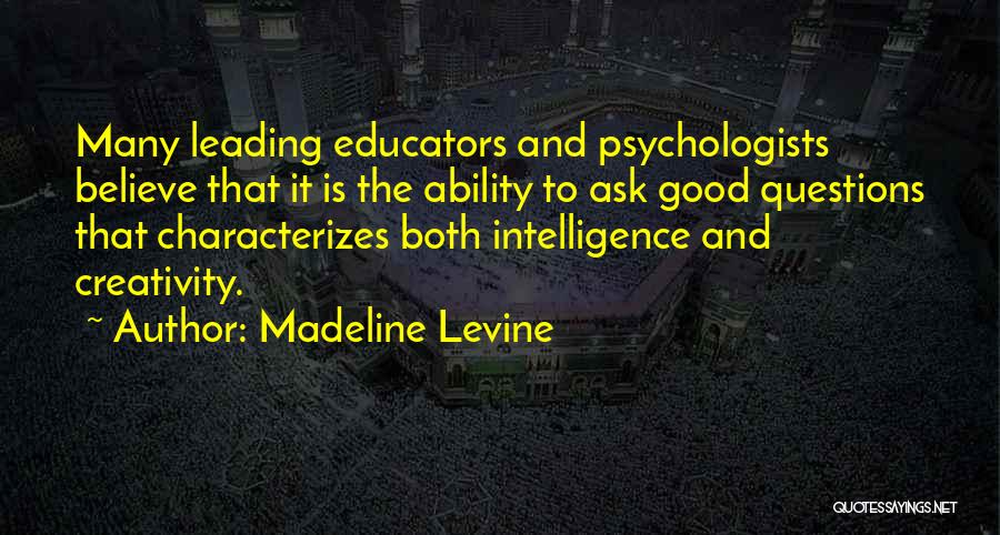 Madeline Levine Quotes: Many Leading Educators And Psychologists Believe That It Is The Ability To Ask Good Questions That Characterizes Both Intelligence And