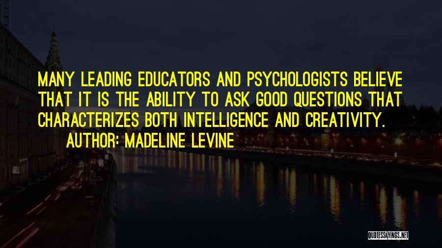 Madeline Levine Quotes: Many Leading Educators And Psychologists Believe That It Is The Ability To Ask Good Questions That Characterizes Both Intelligence And