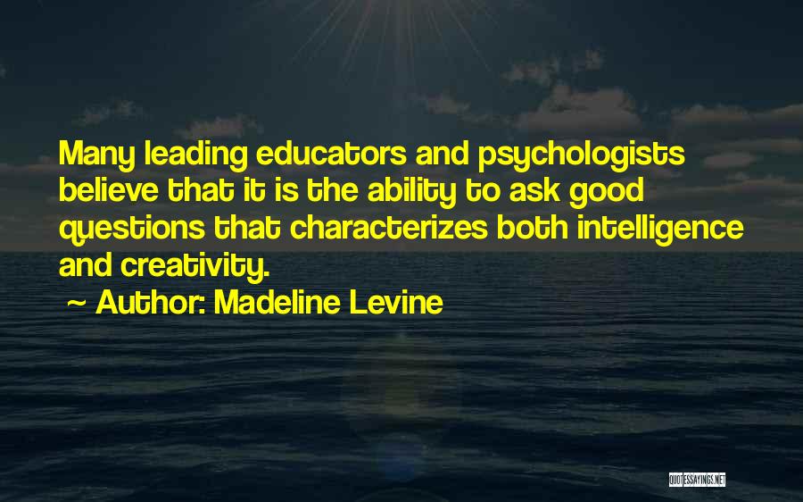 Madeline Levine Quotes: Many Leading Educators And Psychologists Believe That It Is The Ability To Ask Good Questions That Characterizes Both Intelligence And