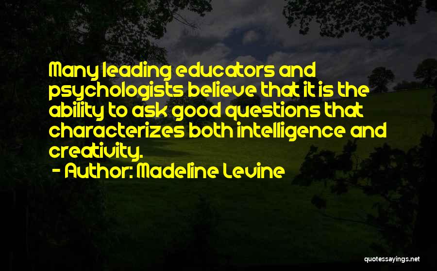 Madeline Levine Quotes: Many Leading Educators And Psychologists Believe That It Is The Ability To Ask Good Questions That Characterizes Both Intelligence And