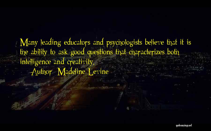 Madeline Levine Quotes: Many Leading Educators And Psychologists Believe That It Is The Ability To Ask Good Questions That Characterizes Both Intelligence And