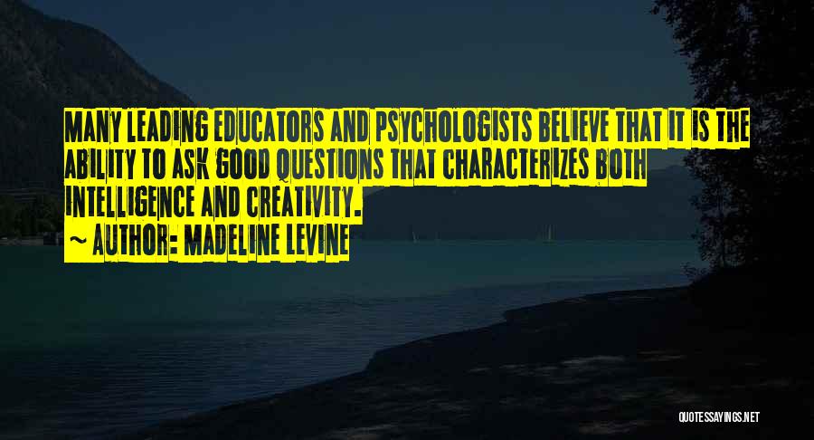 Madeline Levine Quotes: Many Leading Educators And Psychologists Believe That It Is The Ability To Ask Good Questions That Characterizes Both Intelligence And