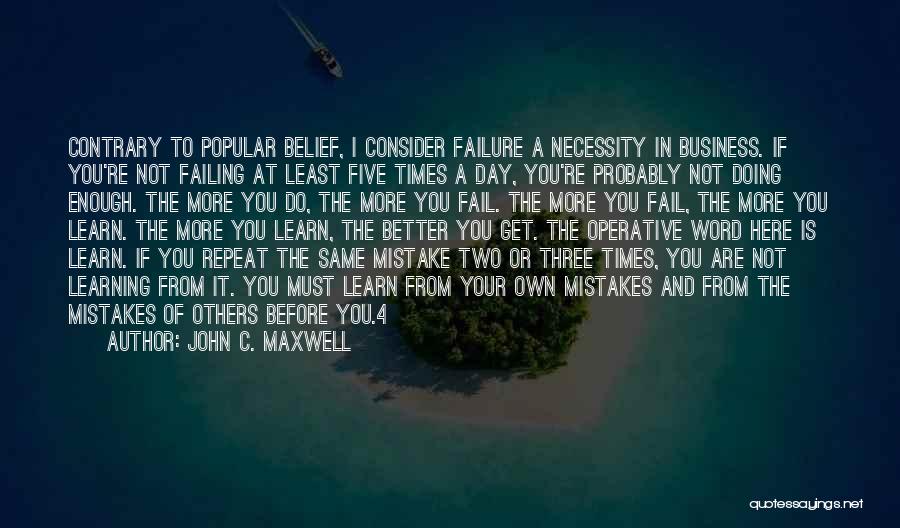 John C. Maxwell Quotes: Contrary To Popular Belief, I Consider Failure A Necessity In Business. If You're Not Failing At Least Five Times A