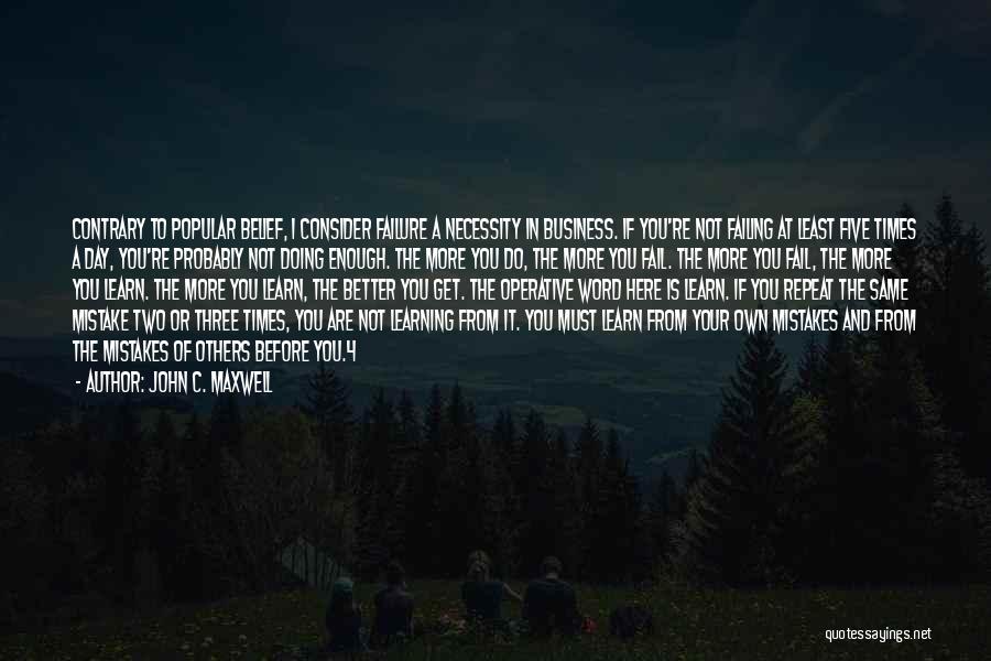 John C. Maxwell Quotes: Contrary To Popular Belief, I Consider Failure A Necessity In Business. If You're Not Failing At Least Five Times A