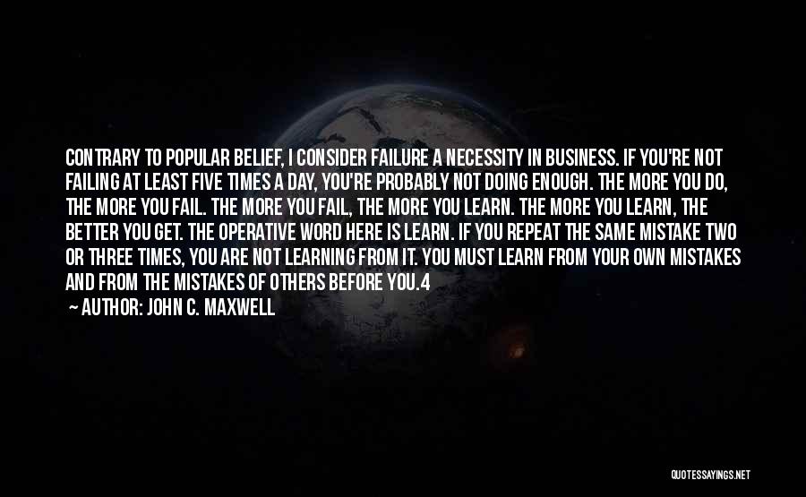 John C. Maxwell Quotes: Contrary To Popular Belief, I Consider Failure A Necessity In Business. If You're Not Failing At Least Five Times A