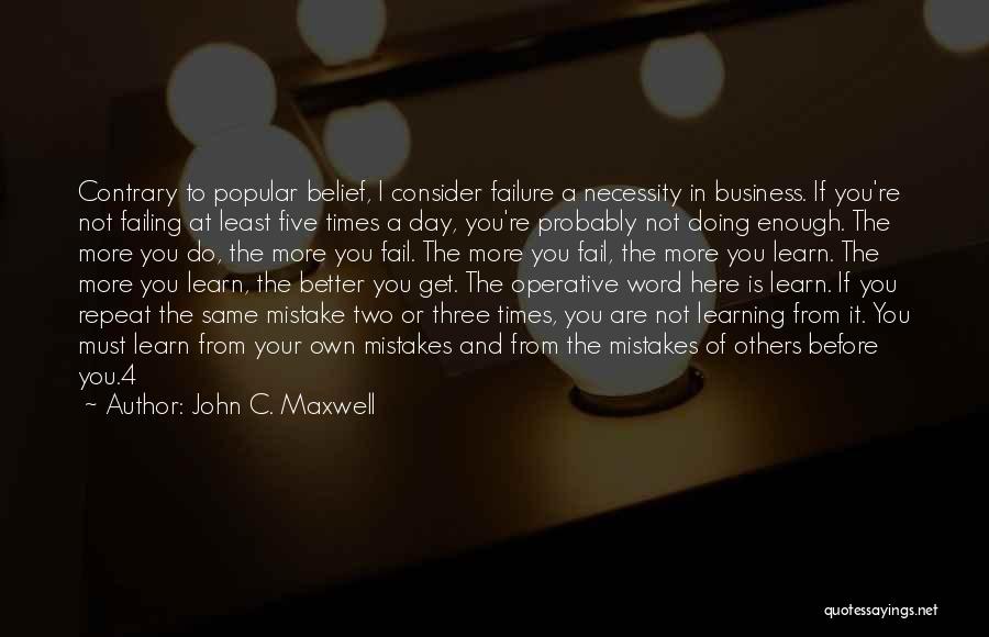 John C. Maxwell Quotes: Contrary To Popular Belief, I Consider Failure A Necessity In Business. If You're Not Failing At Least Five Times A