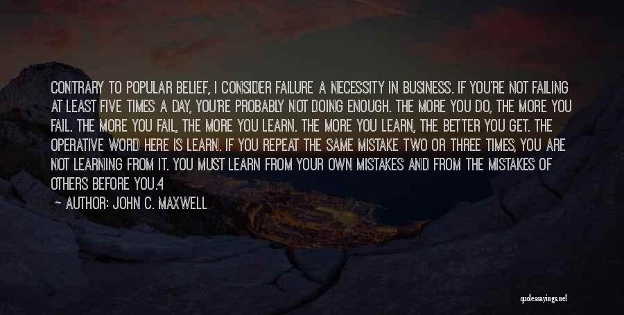 John C. Maxwell Quotes: Contrary To Popular Belief, I Consider Failure A Necessity In Business. If You're Not Failing At Least Five Times A