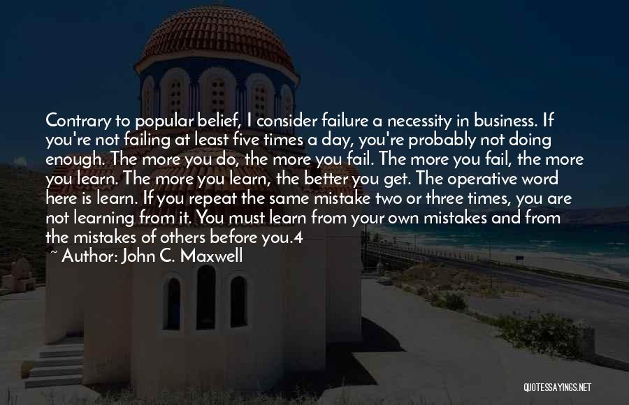 John C. Maxwell Quotes: Contrary To Popular Belief, I Consider Failure A Necessity In Business. If You're Not Failing At Least Five Times A