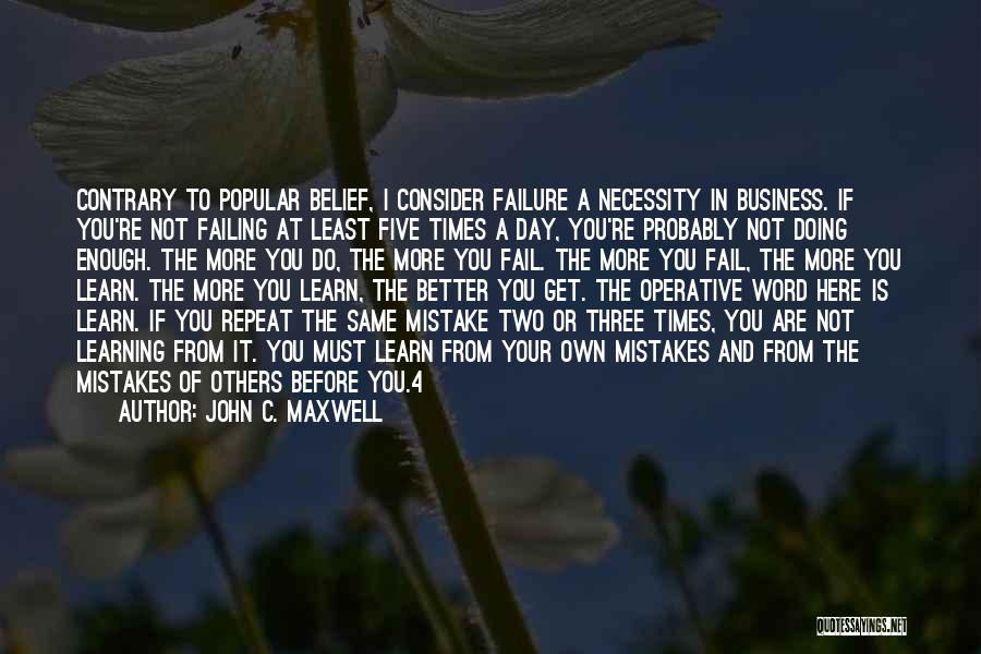 John C. Maxwell Quotes: Contrary To Popular Belief, I Consider Failure A Necessity In Business. If You're Not Failing At Least Five Times A