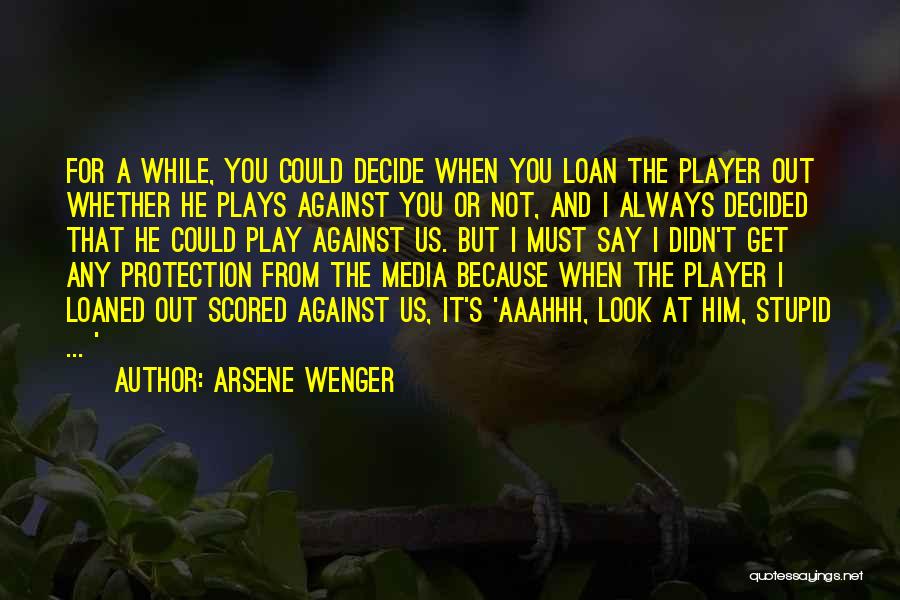 Arsene Wenger Quotes: For A While, You Could Decide When You Loan The Player Out Whether He Plays Against You Or Not, And