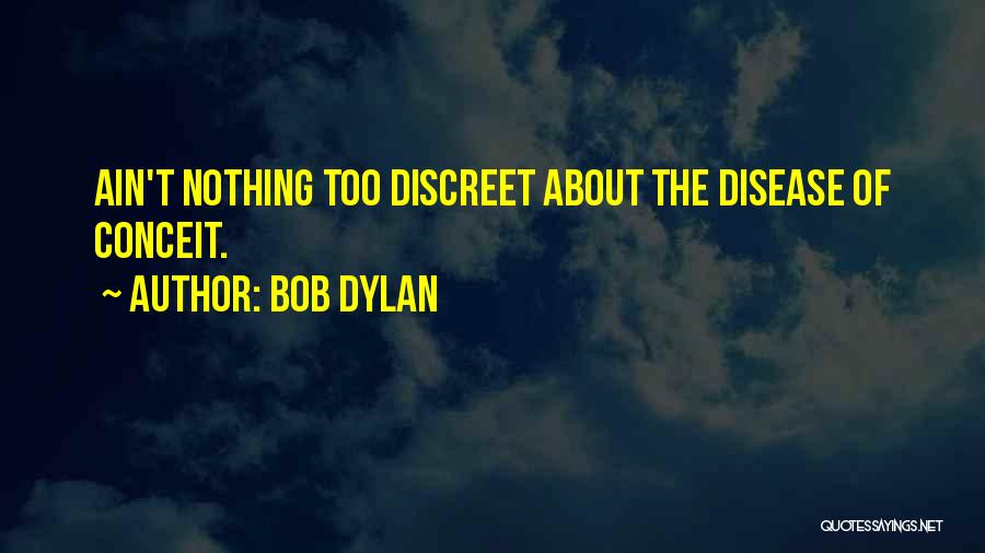Bob Dylan Quotes: Ain't Nothing Too Discreet About The Disease Of Conceit.
