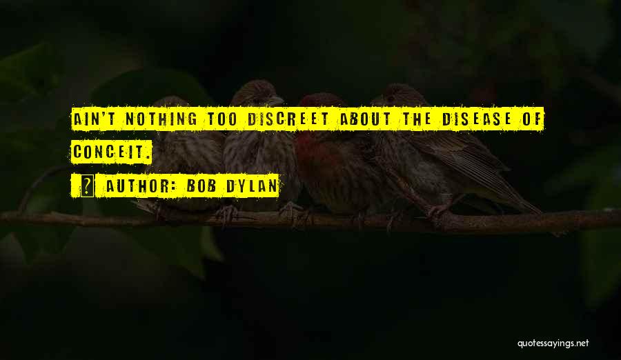 Bob Dylan Quotes: Ain't Nothing Too Discreet About The Disease Of Conceit.