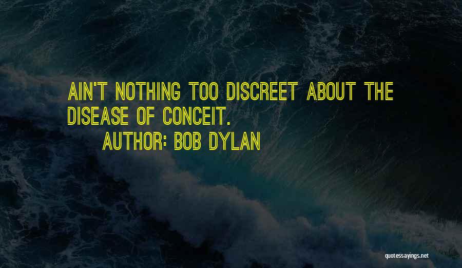 Bob Dylan Quotes: Ain't Nothing Too Discreet About The Disease Of Conceit.