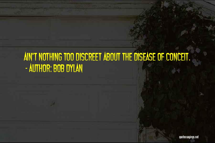 Bob Dylan Quotes: Ain't Nothing Too Discreet About The Disease Of Conceit.