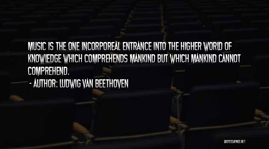 Ludwig Van Beethoven Quotes: Music Is The One Incorporeal Entrance Into The Higher World Of Knowledge Which Comprehends Mankind But Which Mankind Cannot Comprehend.