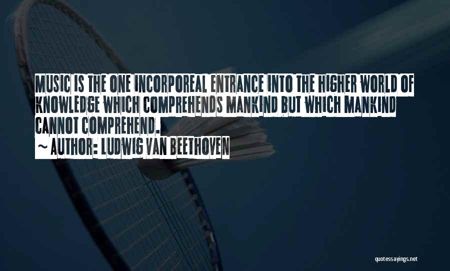 Ludwig Van Beethoven Quotes: Music Is The One Incorporeal Entrance Into The Higher World Of Knowledge Which Comprehends Mankind But Which Mankind Cannot Comprehend.