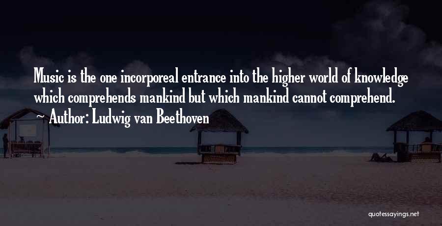 Ludwig Van Beethoven Quotes: Music Is The One Incorporeal Entrance Into The Higher World Of Knowledge Which Comprehends Mankind But Which Mankind Cannot Comprehend.