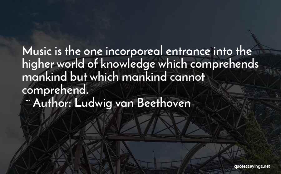 Ludwig Van Beethoven Quotes: Music Is The One Incorporeal Entrance Into The Higher World Of Knowledge Which Comprehends Mankind But Which Mankind Cannot Comprehend.
