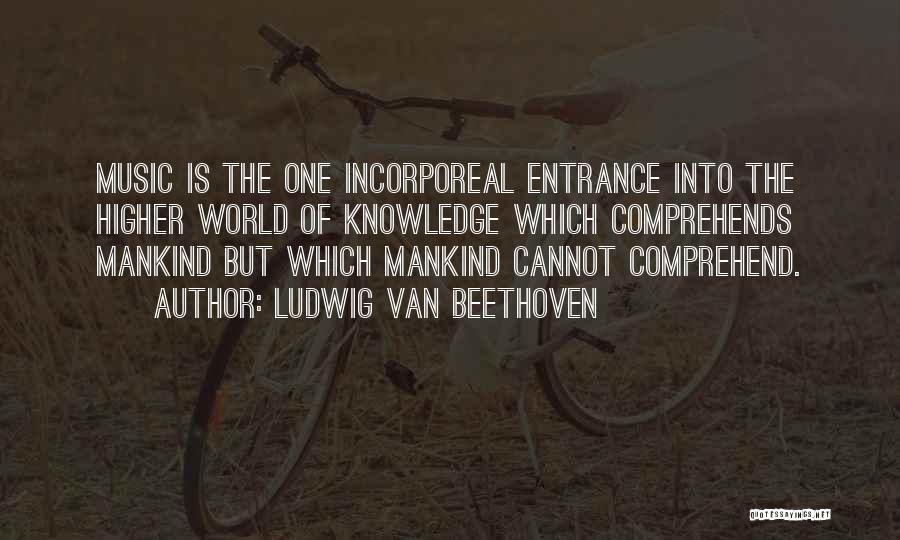 Ludwig Van Beethoven Quotes: Music Is The One Incorporeal Entrance Into The Higher World Of Knowledge Which Comprehends Mankind But Which Mankind Cannot Comprehend.