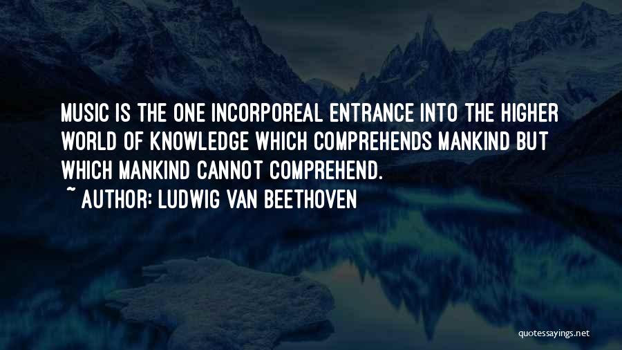 Ludwig Van Beethoven Quotes: Music Is The One Incorporeal Entrance Into The Higher World Of Knowledge Which Comprehends Mankind But Which Mankind Cannot Comprehend.