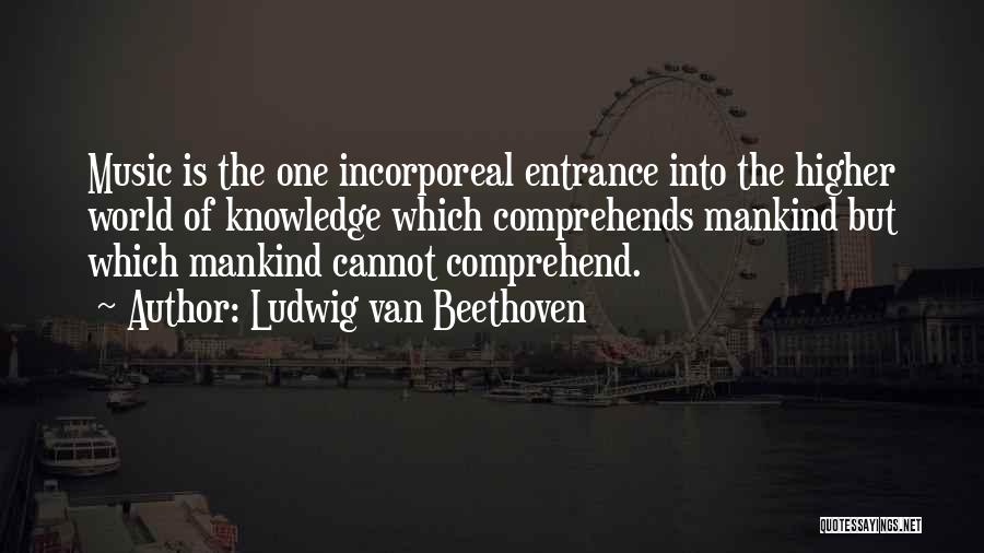 Ludwig Van Beethoven Quotes: Music Is The One Incorporeal Entrance Into The Higher World Of Knowledge Which Comprehends Mankind But Which Mankind Cannot Comprehend.